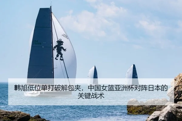 韩旭低位单打破解包夹，中国女篮亚洲杯对阵日本的关键战术