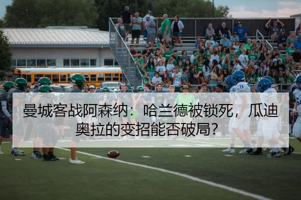 曼城客战阿森纳：哈兰德被锁死，瓜迪奥拉的变招能否破局？